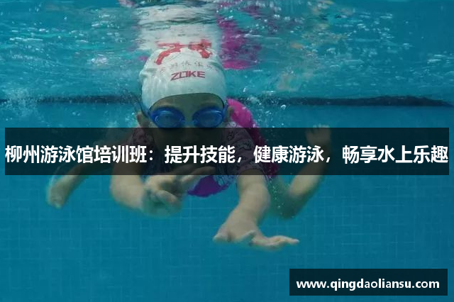 柳州游泳馆培训班：提升技能，健康游泳，畅享水上乐趣