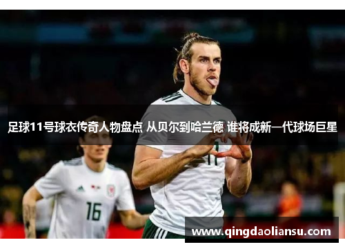 足球11号球衣传奇人物盘点 从贝尔到哈兰德 谁将成新一代球场巨星