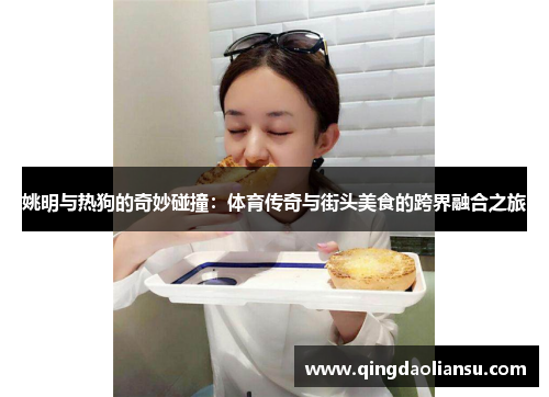 姚明与热狗的奇妙碰撞：体育传奇与街头美食的跨界融合之旅