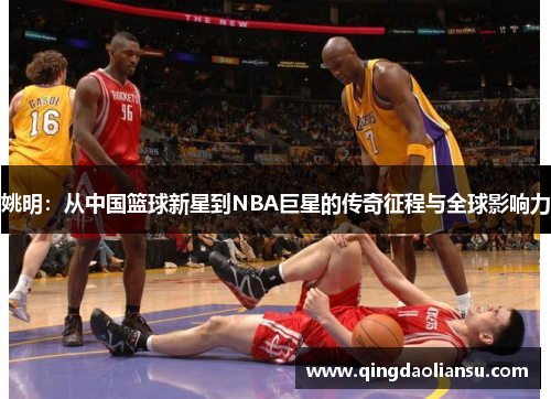 姚明：从中国篮球新星到NBA巨星的传奇征程与全球影响力